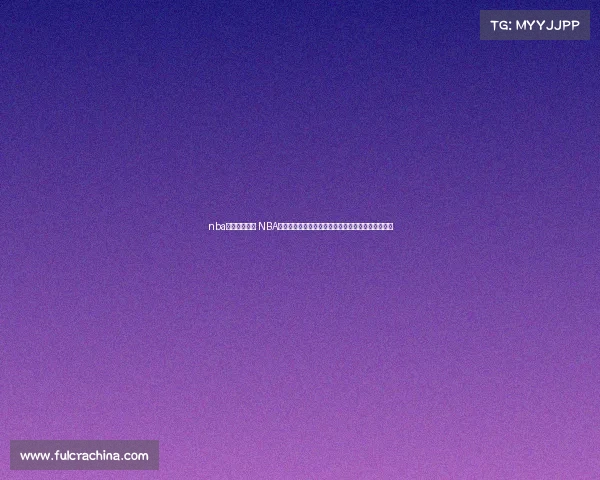 nba赛事直播平台 NBA赛事直播间实时直播精彩篮球比赛专业解说互动体验 nba赛事直播平台 NBA赛事直播间实时直播精彩篮球比赛专业解说互动体验