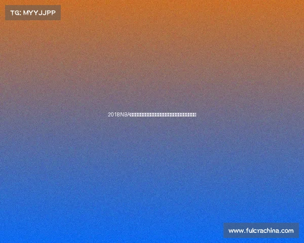 2018NBA赛事全程精彩视频回顾涵盖常规季后赛总决赛全明星赛集锦